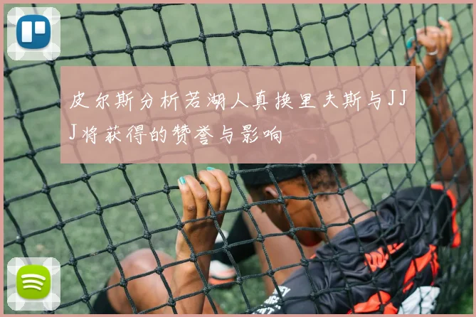皮尔斯分析若湖人真换里夫斯与JJJ将获得的赞誉与影响