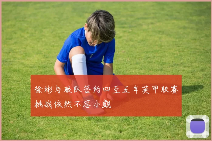 徐彬与狼队签约四至五年英甲联赛挑战依然不容小觑