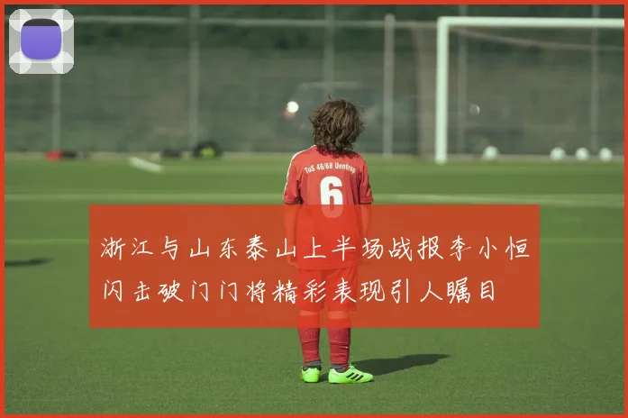 浙江与山东泰山上半场战报李小恒闪击破门门将精彩表现引人瞩目