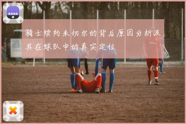 骑士续约米切尔的背后原因分析及其在球队中的真实定位