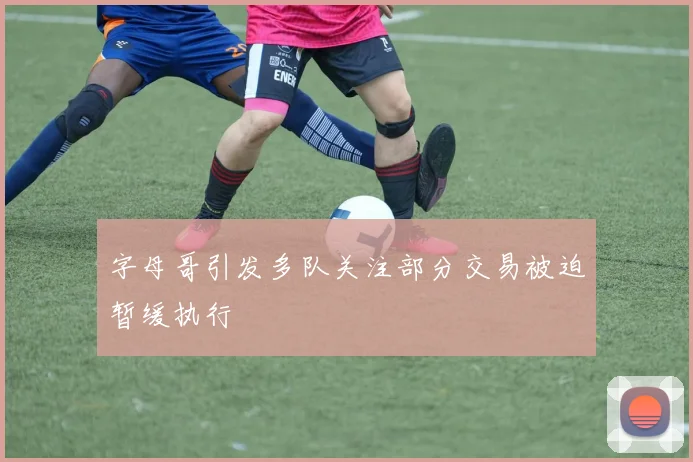 字母哥引发多队关注部分交易被迫暂缓执行