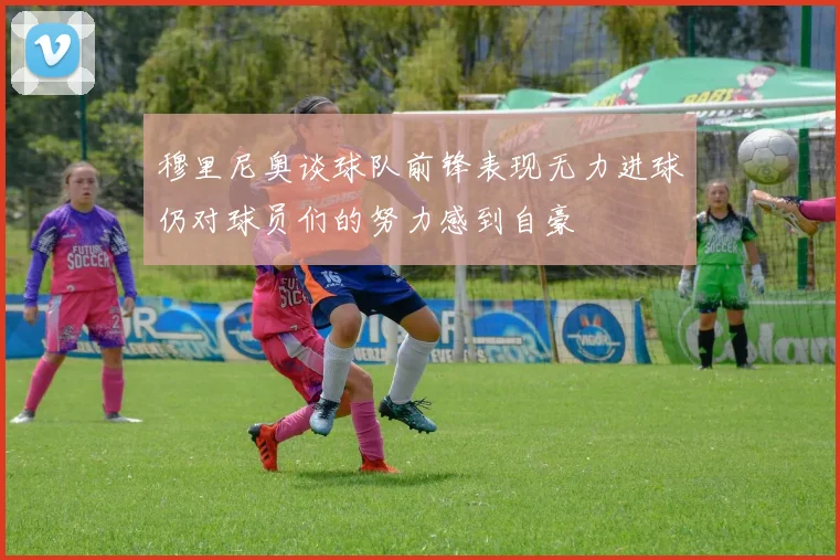 穆里尼奥谈球队前锋表现无力进球仍对球员们的努力感到自豪