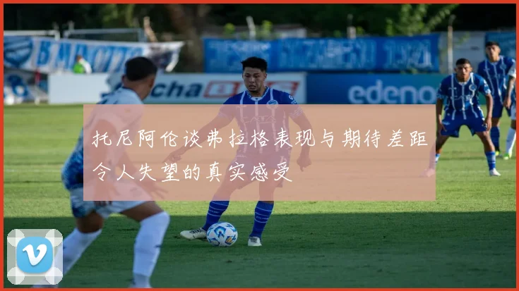 托尼阿伦谈弗拉格表现与期待差距令人失望的真实感受