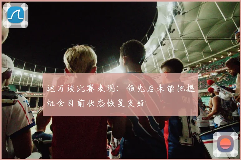 达万谈比赛表现：领先后未能把握机会目前状态恢复良好