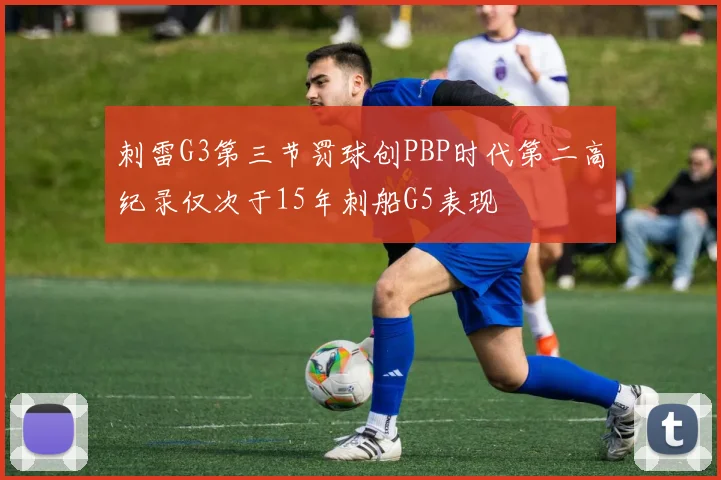 刺雷G3第三节罚球创PBP时代第二高纪录仅次于15年刺船G5表现
