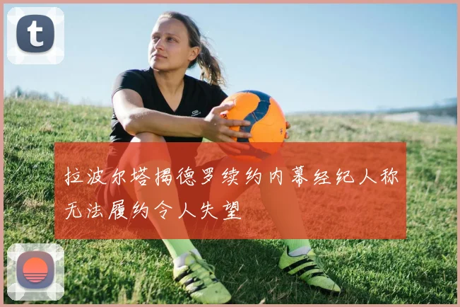 拉波尔塔揭德罗续约内幕经纪人称无法履约令人失望
