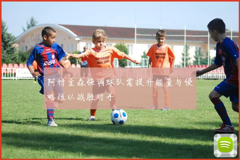 阿特金森强调球队需提升能量与侵略性以战胜对手