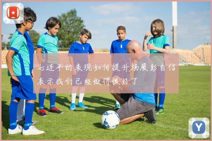 七连平的表现如何提升杨展彭自信表示我们已经做得很好了