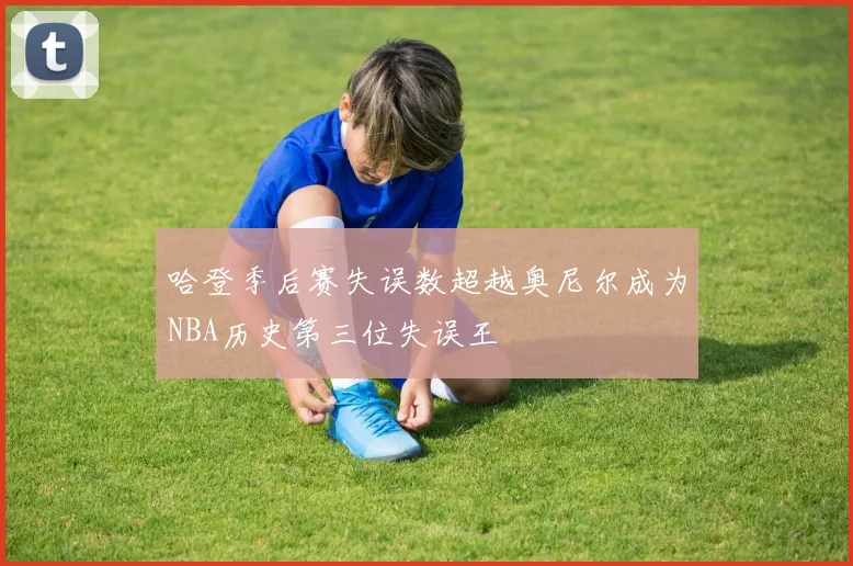 哈登季后赛失误数超越奥尼尔成为NBA历史第三位失误王
