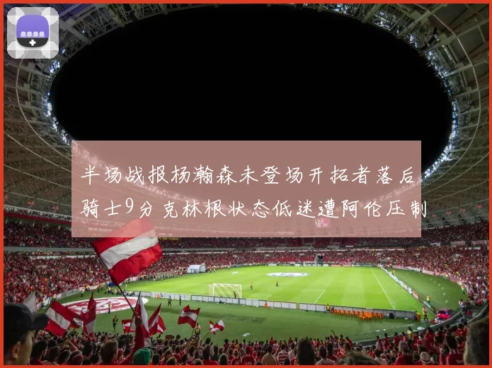 半场战报杨瀚森未登场开拓者落后骑士9分克林根状态低迷遭阿伦压制
