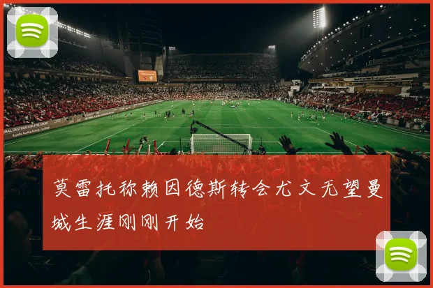 莫雷托称赖因德斯转会尤文无望曼城生涯刚刚开始