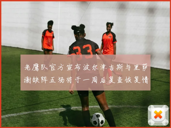 老鹰队官方宣布波尔津吉斯与里萨谢缺阵五场将于一周后复查恢复情况