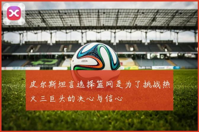 皮尔斯坦言选择篮网是为了挑战热火三巨头的决心与信心